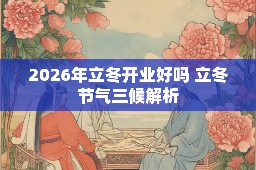 2026年立冬开业好吗 立冬节气三候解析