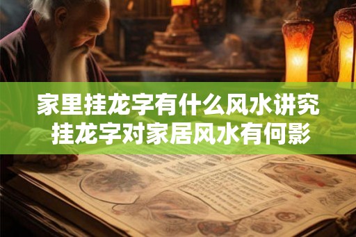 家里挂龙字有什么风水讲究 挂龙字对家居风水有何影响 家里挂龙字有什么风水讲究 挂龙字对家居风水有何影响