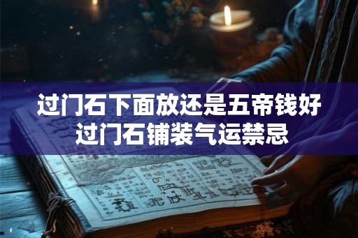 过门石下面放还是五帝钱好 过门石铺装气运禁忌 过门石下面放还是五帝钱好 过门石铺装气运禁忌