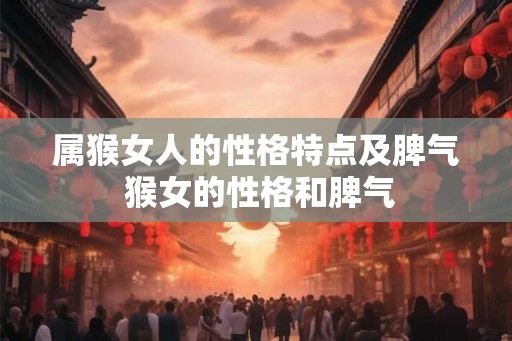 属猴女人的性格特点及脾气 猴女的性格和脾气 属猴女人的性格特点及脾气 猴女的性格和脾气