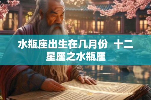 水瓶座出生在几月份 十二星座之水瓶座 水瓶座出生在几月份 十二星座之水瓶座