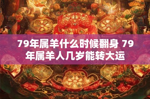 79年属羊什么时候翻身 79年属羊人几岁能转大运