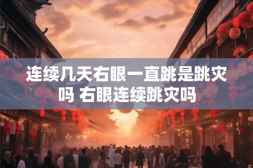 连续几天右眼一直跳是跳灾吗 右眼连续跳灾吗