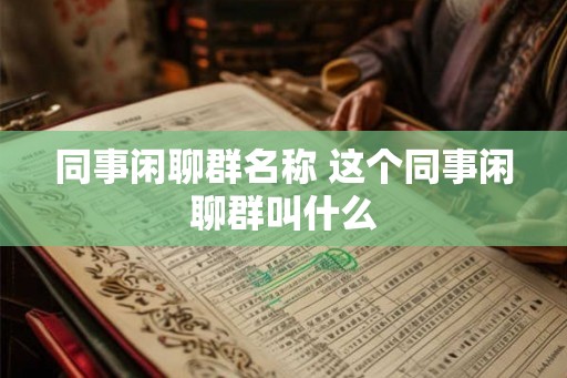 同事闲聊群名称 这个同事闲聊群叫什么