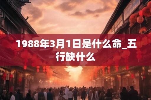 1988年3月1日是什么命_五行缺什么 1988年3月1日是什么命_五行缺什么