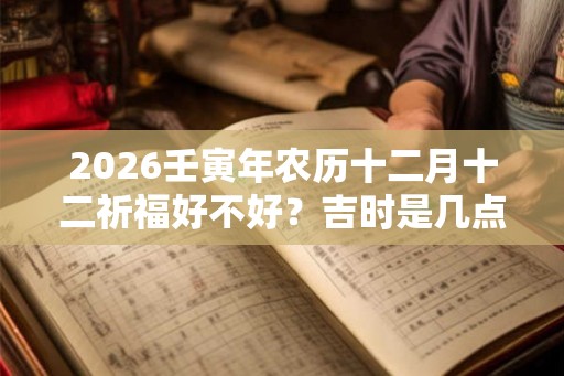 2026壬寅年农历十二月十二祈福好不好？吉时是几点