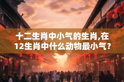 十二生肖中小气的生肖,在12生肖中什么动物最小气？