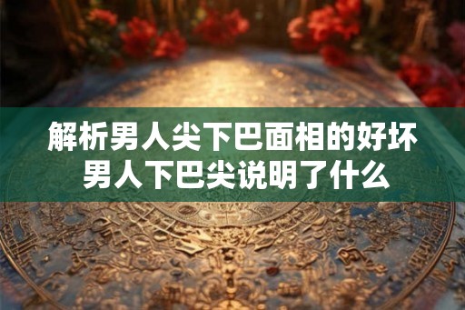解析男人尖下巴面相的好坏 男人下巴尖说明了什么 解析男人尖下巴面相的好坏 男人下巴尖说明了什么