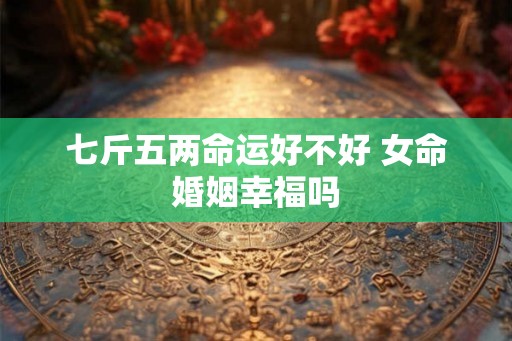 七斤五两命运好不好 女命婚姻幸福吗