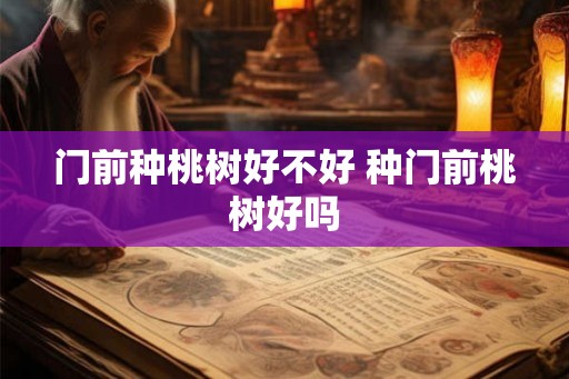 门前种桃树好不好 种门前桃树好吗 门前种桃树好不好 种门前桃树好吗