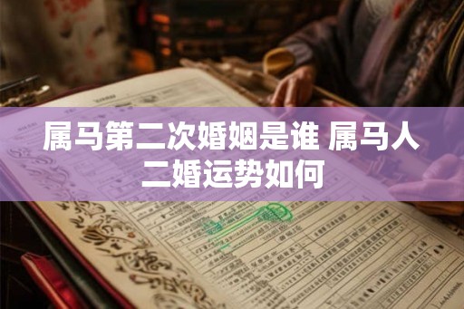 属马第二次婚姻是谁 属马人二婚运势如何