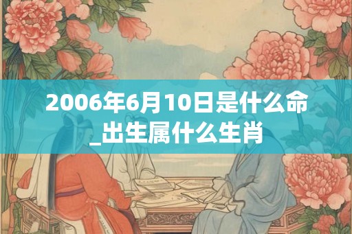 2006年6月10日是什么命_出生属什么生肖 2006年6月10日是什么命_出生属什么生肖