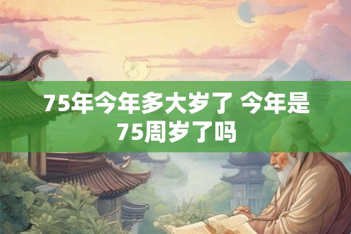 75年今年多大岁了 今年是75周岁了吗