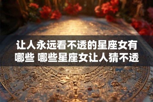 让人永远看不透的星座女有哪些 哪些星座女让人猜不透