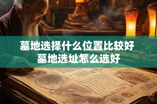 墓地选择什么位置比较好 墓地选址怎么选好