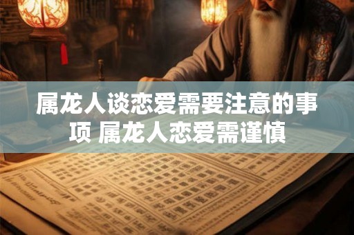 属龙人谈恋爱需要注意的事项 属龙人恋爱需谨慎