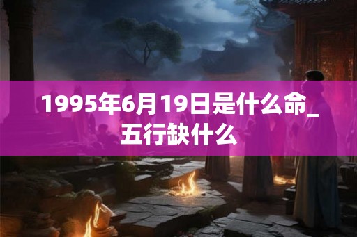 1995年6月19日是什么命_五行缺什么 1995年6月19日是什么命_五行缺什么