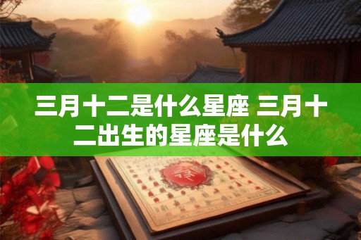 三月十二是什么星座 三月十二出生的星座是什么