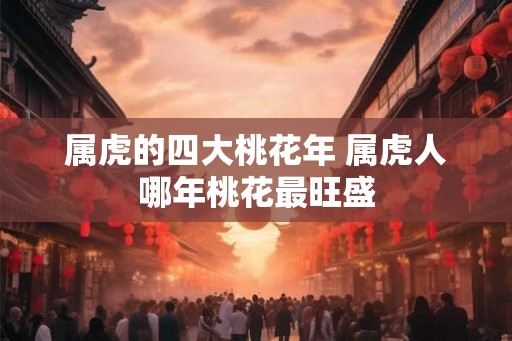 属虎的四大桃花年 属虎人哪年桃花最旺盛