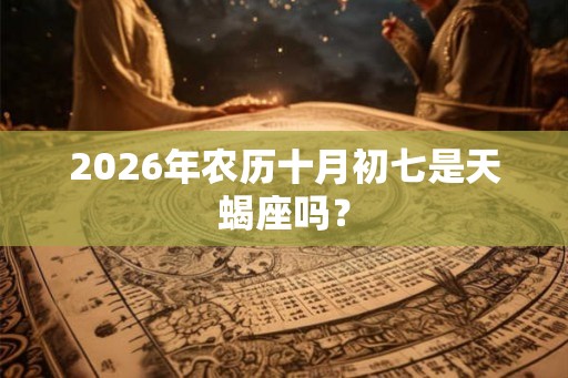 2026年农历十月初七是天蝎座吗？