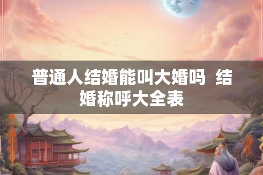 普通人结婚能叫大婚吗  结婚称呼大全表