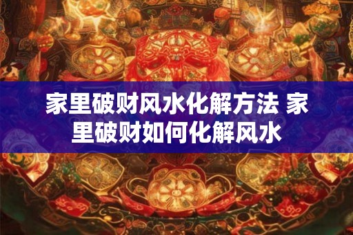 家里破财风水化解方法 家里破财如何化解风水