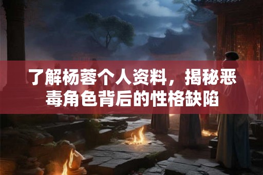 了解杨蓉个人资料,揭秘恶毒角色背后的性格缺陷 了解杨蓉个人资料,揭秘恶毒角色背后的性格缺陷