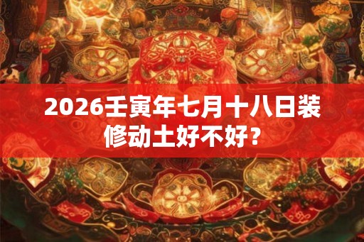 2026壬寅年七月十八日装修动土好不好？