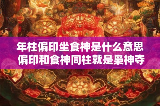 年柱偏印坐食神是什么意思 偏印和食神同柱就是枭神夺食吗