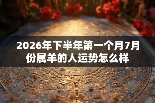 2026年下半年第一个月7月份属羊的人运势怎么样 2026年下半年第一个月7月份属羊的人运势怎么样