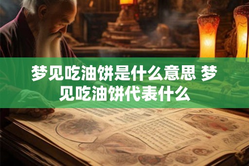 梦见吃油饼是什么意思 梦见吃油饼代表什么 梦见吃油饼是什么意思 梦见吃油饼代表什么