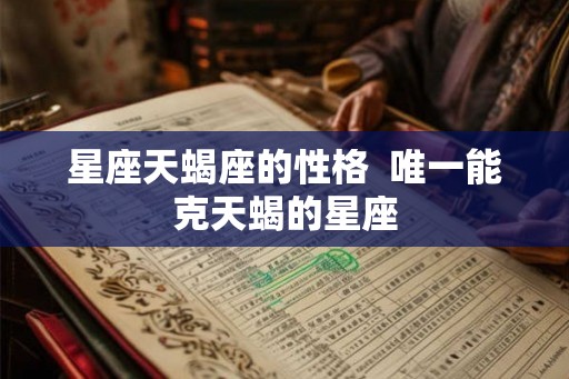 星座天蝎座的性格  唯一能克天蝎的星座