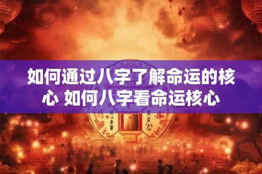 如何通过八字了解命运的核心 如何八字看命运核心