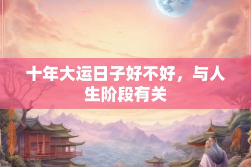 十年大运日子好不好,与人生阶段有关 十年大运日子好不好,与人生阶段有关