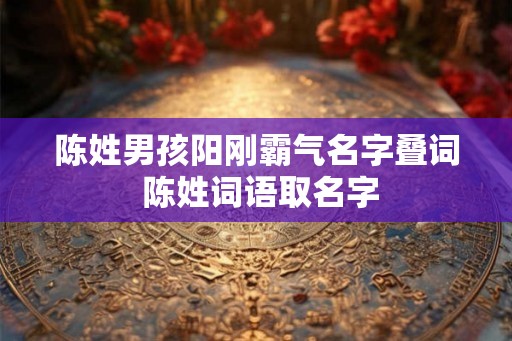陈姓男孩阳刚霸气名字叠词 陈姓词语取名字 陈姓男孩阳刚霸气名字叠词 陈姓词语取名字