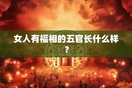 女人有福相的五官长什么样？