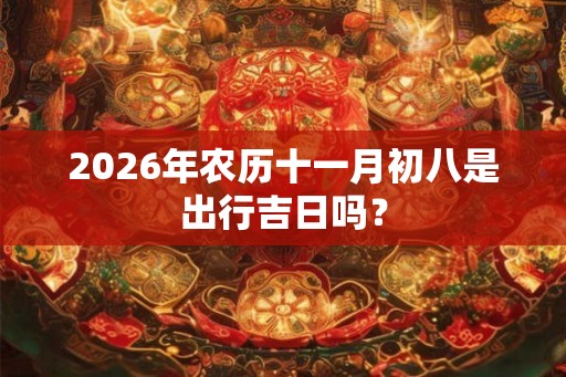 2026年农历十一月初八是出行吉日吗? 2026年农历十一月初八是出行吉日吗?