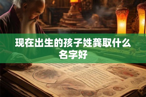现在出生的孩子姓龚取什么名字好