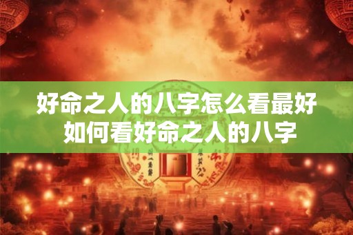 好命之人的八字怎么看最好 如何看好命之人的八字