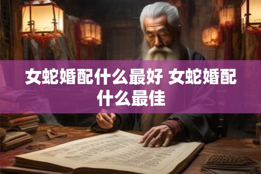女蛇婚配什么最好 女蛇婚配什么最佳 女蛇婚配什么最好 女蛇婚配什么最佳