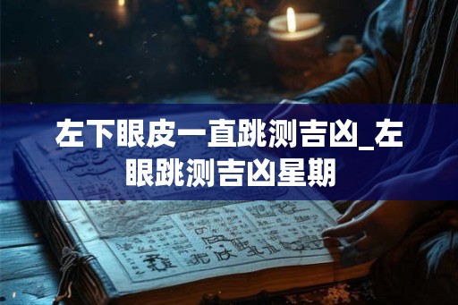 左下眼皮一直跳测吉凶_左眼跳测吉凶星期 左下眼皮一直跳测吉凶_左眼跳测吉凶星期