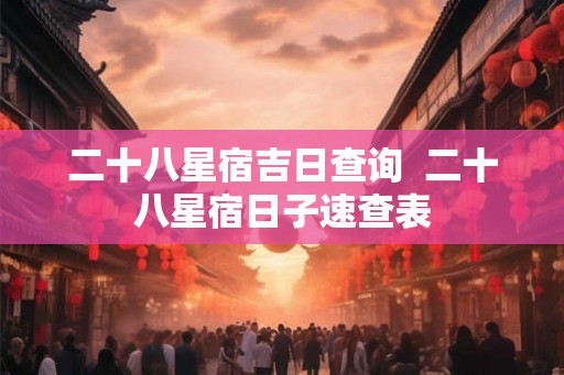 二十八星宿吉日查询 二十八星宿日子速查表 二十八星宿吉日查询 二十八星宿日子速查表