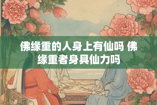 佛缘重的人身上有仙吗 佛缘重者身具仙力吗 佛缘重的人身上有仙吗 佛缘重者身具仙力吗