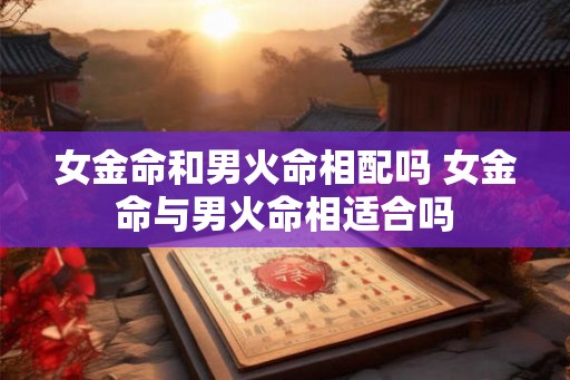 女金命和男火命相配吗 女金命与男火命相适合吗