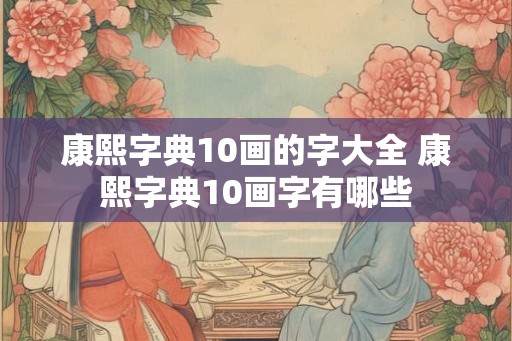 康熙字典10画的字大全 康熙字典10画字有哪些 康熙字典10画的字大全 康熙字典10画字有哪些