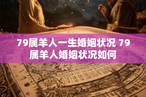 79属羊人一生婚姻状况 79属羊人婚姻状况如何