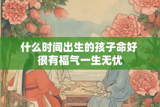 什么时间出生的孩子命好 很有福气一生无忧
