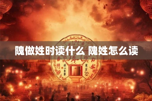 隗做姓时读什么 隗姓怎么读