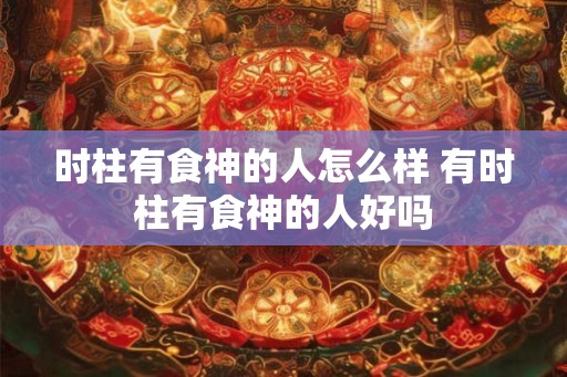 时柱有食神的人怎么样 有时柱有食神的人好吗