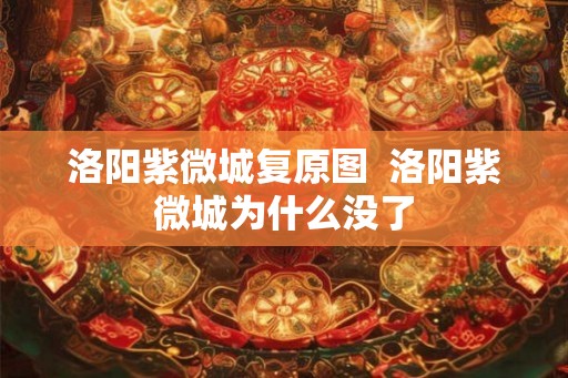 洛阳紫微城复原图  洛阳紫微城为什么没了
